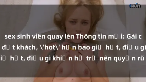 sex sinh viên quay lén Thông tin mới: Gái call girl Việt Nam đắt khách, 'hot' hơn bao giờ hết, điều gì khiến họ trở nên quyến rũ và đáng chú ý?