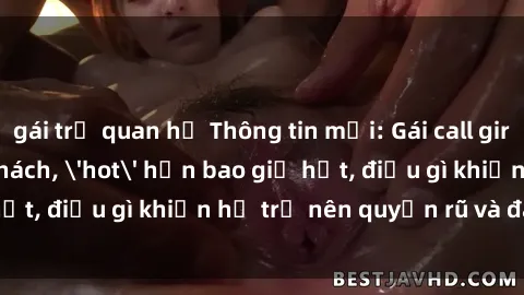 gái trẻ quan hệ Thông tin mới: Gái call girl Việt Nam đắt khách, 'hot' hơn bao giờ hết, điều gì khiến họ trở nên quyến rũ và đáng chú ý?