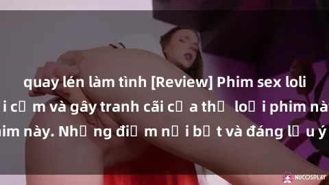 quay lén làm tình [Review] Phim sex loli: Đánh giá về sự gợi cảm và gây tranh cãi của thể loại phim này. Những điểm nổi bật và đáng lưu ý khi xem phim loli.