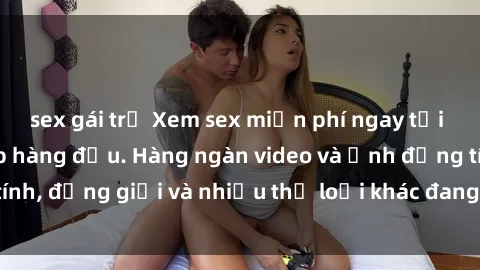 sex gái trẻ Xem sex miễn phí ngay tại địa chỉ trang web hàng đầu. Hàng ngàn video và ảnh đồng tính, đồng giới và nhiều thể loại khác đang chờ bạn khám phá.