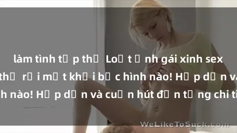 làm tình tập thể Loạt ảnh gái xinh sex nóng bỏng, không thể rời mắt khỏi bức hình nào! Hấp dẫn và cuốn hút đến từng chi tiết.