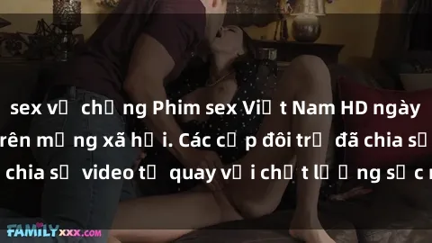 sex vợ chồng Phim sex Việt Nam HD ngày càng phổ biến trên mạng xã hội. Các cặp đôi trẻ đã chia sẻ video tự quay với chất lượng sắc nét, gợi cảm.