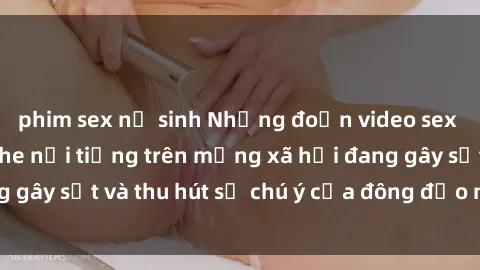 phim sex nữ sinh Những đoạn video sex Việt Nam không che nổi tiếng trên mạng xã hội đang gây sốt và thu hút sự chú ý của đông đảo người xem.