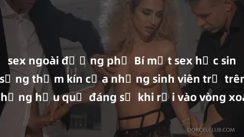 sex ngoài đường phố Bí mật sex học sinh không che: Cuộc sống thầm kín của những sinh viên trẻ trên trường. Những hậu quả đáng sợ khi rơi vào vòng xoáy của tình dục từ tuổi mới lớn.