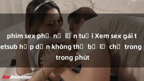 phim sex phụ nữ lớn tuổi Xem sex gái tây vietsub hấp dẫn không thể bỏ lỡ chỉ trong phút