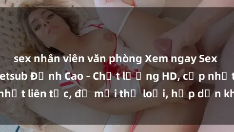 sex nhân viên văn phòng Xem ngay Sex Phim Hàn Quốc Vietsub Đỉnh Cao - Chất lượng HD, cập nhật liên tục, đủ mọi thể loại, hấp dẫn không thể bỏ qua!