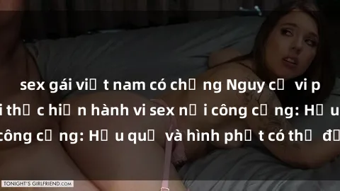 sex gái việt nam có chồng Nguy cơ vi phạm pháp luật khi thực hiện hành vi sex nơi công cộng: Hậu quả và hình phạt có thể đối mặt