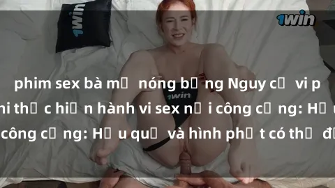 phim sex bà mẹ nóng bỏng Nguy cơ vi phạm pháp luật khi thực hiện hành vi sex nơi công cộng: Hậu quả và hình phạt có thể đối mặt