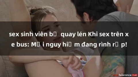 sex sinh viên bị quay lén Khi sex trên xe bus: Mối nguy hiểm đang rình rập!