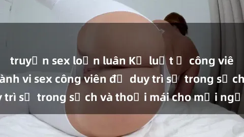 truyện sex loạn luân Kỷ luật ở công viên: Chấn chỉnh hành vi sex công viên để duy trì sự trong sạch và thoải mái cho mọi người.