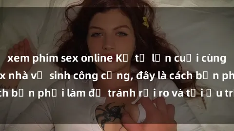 xem phim sex online Kể từ lần cuối cùng bạn thực hành sex nhà vệ sinh công cộng, đây là cách bạn phải làm để tránh rủi ro và tối ưu trải nghiệm.