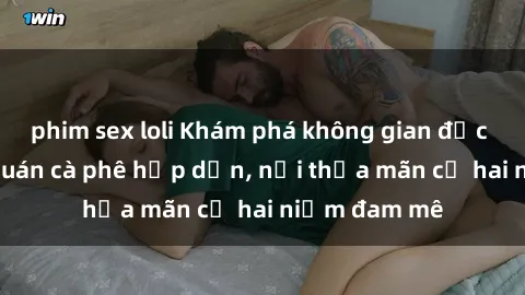 phim sex loli Khám phá không gian độc đáo tại sex quán cà phê hấp dẫn, nơi thỏa mãn cả hai niềm đam mê