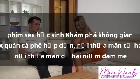 phim sex học sinh Khám phá không gian độc đáo tại sex quán cà phê hấp dẫn, nơi thỏa mãn cả hai niềm đam mê