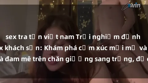 sex tra tấn việt nam Trải nghiệm đỉnh cao tình yêu tại sex khách sạn: Khám phá cảm xúc mới mẻ và đam mê trên chăn giường sang trọng, độc đáo, không giới hạn.