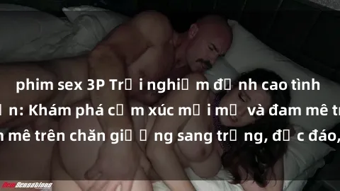 phim sex 3P Trải nghiệm đỉnh cao tình yêu tại sex khách sạn: Khám phá cảm xúc mới mẻ và đam mê trên chăn giường sang trọng, độc đáo, không giới hạn.