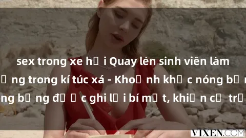 sex trong xe hơi Quay lén sinh viên làm tình ngay trên giường trong kí túc xá - Khoảnh khắc nóng bỏng được ghi lại bí mật, khiến cả trường học xôn xao.