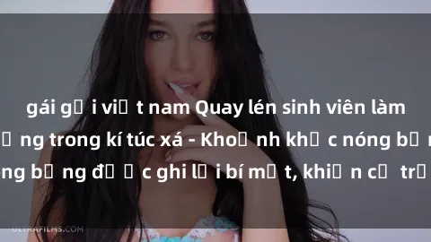 gái gọi việt nam Quay lén sinh viên làm tình ngay trên giường trong kí túc xá - Khoảnh khắc nóng bỏng được ghi lại bí mật, khiến cả trường học xôn xao.