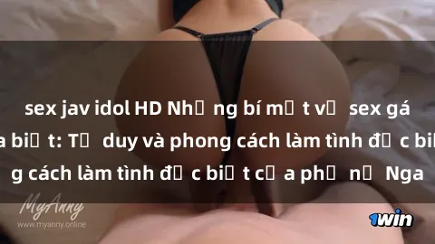 sex jav idol HD Những bí mật về sex gái Nga mà bạn chưa biết: Tư duy và phong cách làm tình đặc biệt của phụ nữ Nga