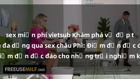 sex miễn phí vietsub Khám phá vẻ đẹp tự nhiên và văn hóa đa dạng qua sex châu Phi: Điểm đến độc đáo cho những trải nghiệm khó quên