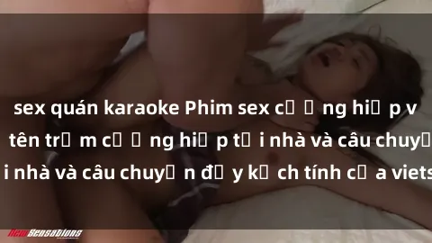 sex quán karaoke Phim sex cưỡng hiếp vietsub: Nữ sinh bị tên trộm cưỡng hiếp tại nhà và câu chuyện đầy kịch tính của vietsub