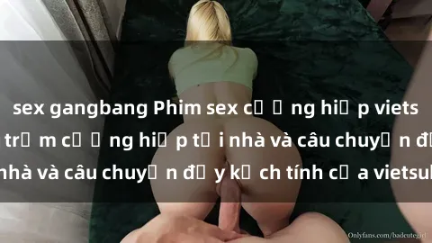 sex gangbang Phim sex cưỡng hiếp vietsub: Nữ sinh bị tên trộm cưỡng hiếp tại nhà và câu chuyện đầy kịch tính của vietsub