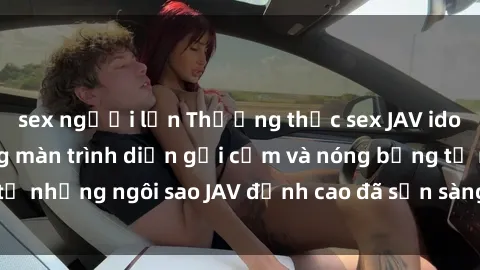 sex người lớn Thưởng thức sex JAV idol miễn phí: Những màn trình diễn gợi cảm và nóng bỏng từ những ngôi sao JAV đỉnh cao đã sẵn sàng để bạn khám phá.