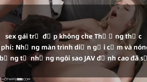 sex gái trẻ đẹp không che Thưởng thức sex JAV idol miễn phí: Những màn trình diễn gợi cảm và nóng bỏng từ những ngôi sao JAV đỉnh cao đã sẵn sàng để bạn khám phá.