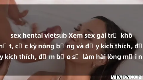 sex hentai vietsub Xem sex gái trẻ không che hấp dẫn nhất, cực kỳ nóng bỏng và đầy kích thích, đảm bảo sẽ làm hài lòng mọi người!