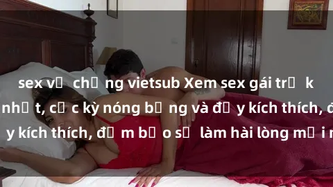 sex vợ chồng vietsub Xem sex gái trẻ không che hấp dẫn nhất, cực kỳ nóng bỏng và đầy kích thích, đảm bảo sẽ làm hài lòng mọi người!