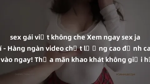 sex gái việt không che Xem ngay sex jav full HD miễn phí - Hàng ngàn video chất lượng cao đỉnh cao chỉ cần click vào ngay! Thỏa mãn khao khát không giới hạn, đón chờ những trải nghiệm mới lạ!