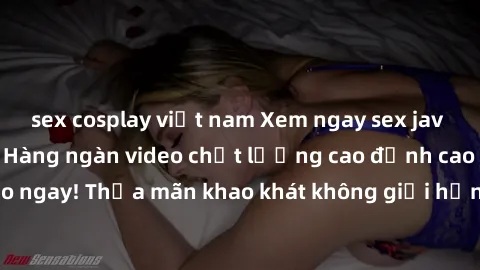 sex cosplay việt nam Xem ngay sex jav full HD miễn phí - Hàng ngàn video chất lượng cao đỉnh cao chỉ cần click vào ngay! Thỏa mãn khao khát không giới hạn, đón chờ những trải nghiệm mới lạ!