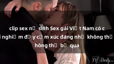 clip sex nữ sinh Sex gái Việt Nam có con: Trải nghiệm đầy cảm xúc đáng nhớ không thể bỏ qua
