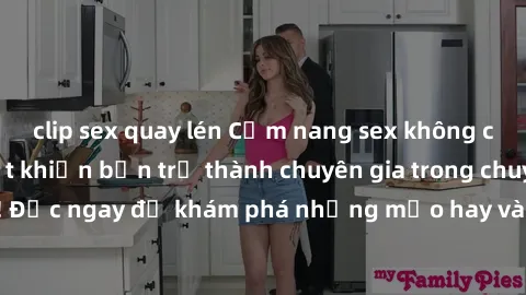 clip sex quay lén Cẩm nang sex không che: Những bí quyết khiến bạn trở thành chuyên gia trong chuyện ấy! Đọc ngay để khám phá những mẹo hay và bí quyết tình dục không che.