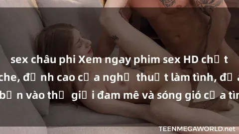 sex châu phi Xem ngay phim sex HD chất lượng cao không che, đỉnh cao của nghệ thuật làm tình, đưa bạn vào thế giới đam mê và sóng gió của tình yêu không giới hạn.