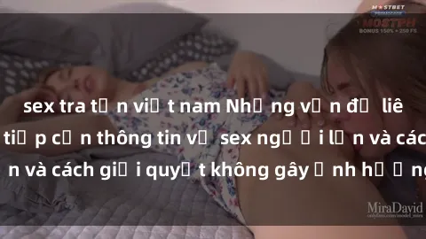 sex tra tấn việt nam Những vấn đề liên quan đến việc tiếp cận thông tin về sex người lớn và cách giải quyết không gây ảnh hưởng đến trẻ em