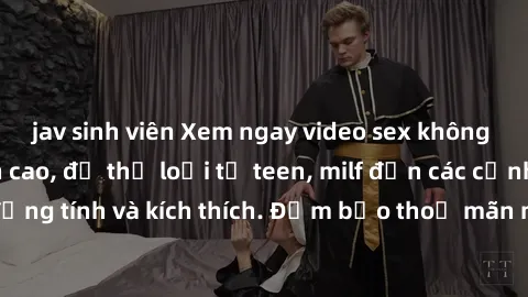 jav sinh viên Xem ngay video sex không che miễn phí đỉnh cao, đủ thể loại từ teen, milf đến các cảnh quan hệ đồng tính và kích thích. Đảm bảo thoả mãn mọi khả năng kích thích của bạn!