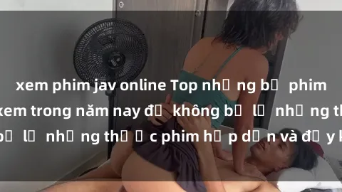 xem phim jav online Top những bộ phim sex hay nhất nên xem trong năm nay để không bỏ lỡ những thước phim hấp dẫn và đầy kịch tính.