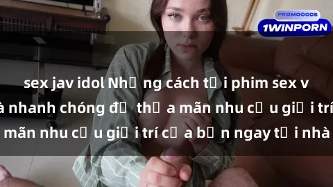 sex jav idol Những cách tải phim sex về máy đơn giản và nhanh chóng để thỏa mãn nhu cầu giải trí của bạn ngay tại nhà