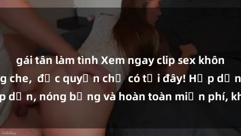 gái tân làm tình Xem ngay clip sex không che cực hot, không che,  độc quyền chỉ có tại đây! Hấp dẫn, nóng bỏng và hoàn toàn miễn phí, không thể bỏ qua!