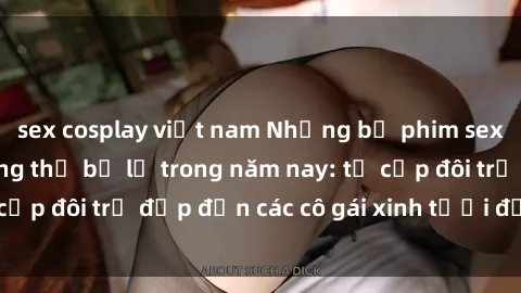 sex cosplay việt nam Những bộ phim sex JAV hot nhất không thể bỏ lỡ trong năm nay: từ cặp đôi trẻ đẹp đến các cô gái xinh tươi đầy sức hút.