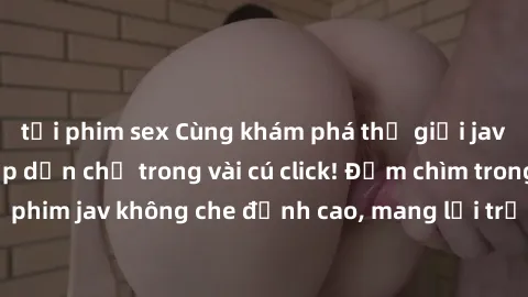 tải phim sex Cùng khám phá thế giới jav không che siêu hấp dẫn chỉ trong vài cú click! Đắm chìm trong những bộ phim jav không che đỉnh cao, mang lại trải nghiệm thú vị và đầy kích thích.