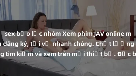 sex bạo lực nhóm Xem phim JAV online miễn phí không cần đăng ký, tải về nhanh chóng. Chất lượng HD, dễ dàng tìm kiếm và xem trên mọi thiết bị. Đặc biệt, không quảng cáo làm phiền.