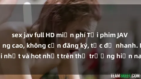sex jav full HD miễn phí Tải phim JAV miễn phí chất lượng cao, không cần đăng ký, tốc độ nhanh. Mới nhất và hot nhất trên thị trường hiện nay, cập nhật hàng ngày.