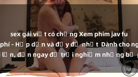 sex gái việt có chồng Xem phim jav full HD online miễn phí - Hấp dẫn và đầy đủ nhất  Dành cho người lớn, đến ngay để trải nghiệm những bộ phim hấp dẫn và hấp dẫn.