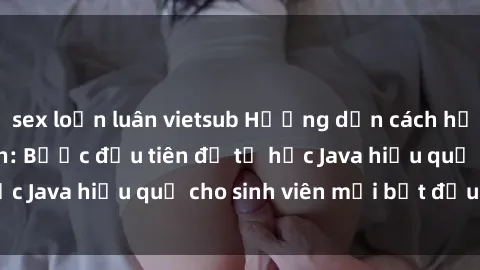 sex loạn luân vietsub Hướng dẫn cách học Java cho sinh viên: Bước đầu tiên để tự học Java hiệu quả cho sinh viên mới bắt đầu là gì?