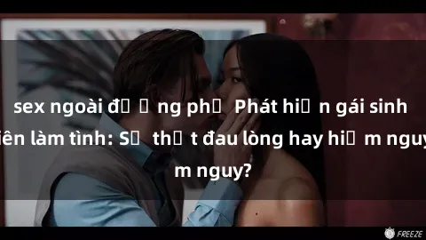 sex ngoài đường phố Phát hiện gái sinh viên làm tình: Sự thật đau lòng hay hiểm nguy?