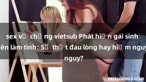 sex vợ chồng vietsub Phát hiện gái sinh viên làm tình: Sự thật đau lòng hay hiểm nguy?
