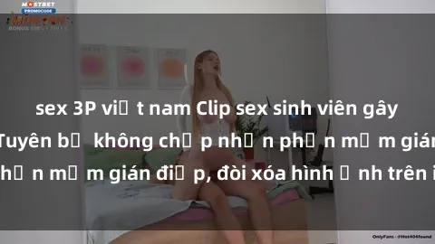 sex 3P việt nam Clip sex sinh viên gây sốt mạng xã hội: Tuyên bố không chấp nhận phần mềm gián điệp, đòi xóa hình ảnh trên internet