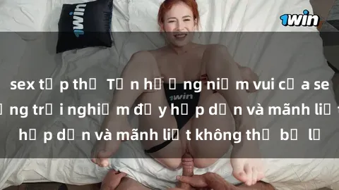 sex tập thể Tận hưởng niềm vui của sex với gái trẻ: những trải nghiệm đầy hấp dẫn và mãnh liệt không thể bỏ lỡ