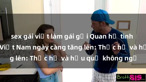 sex gái việt làm gái gọi Quan hệ tình dục của nữ sinh Việt Nam ngày càng tăng lên: Thực hư và hậu quả không ngờ